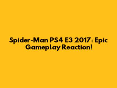 Spider-Man PS4 E3 2017: Epic Gameplay Reaction!