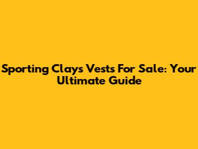 Sporting Clays Vests For Sale: Your Ultimate Guide