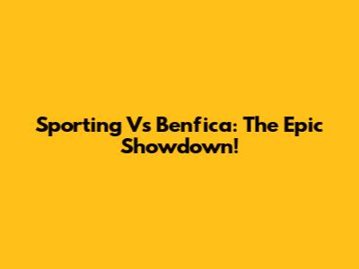 Sporting Vs Benfica: The Epic Showdown!
