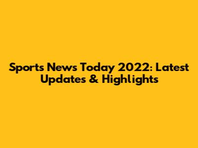 Sports News Today 2022: Latest Updates & Highlights