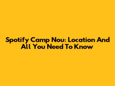 Spotify Camp Nou: Location And All You Need To Know