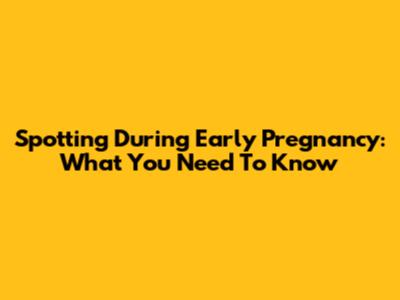 Spotting During Early Pregnancy: What You Need To Know