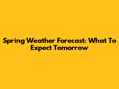 Spring Weather Forecast: What To Expect Tomorrow