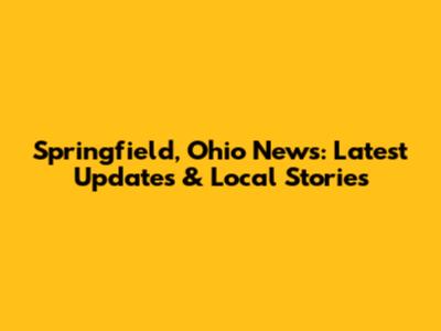 Springfield, Ohio News: Latest Updates & Local Stories