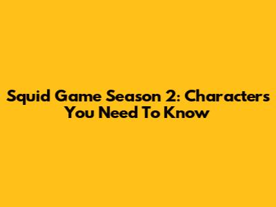 Squid Game Season 2: Characters You Need To Know