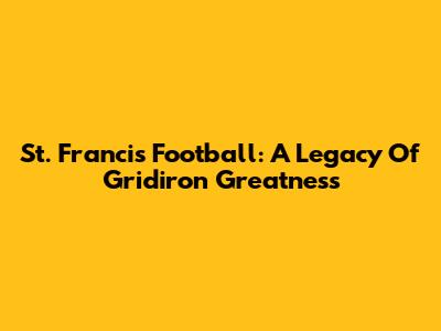 St. Francis Football: A Legacy Of Gridiron Greatness