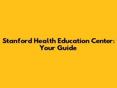 Stanford Health Education Center: Your Guide
