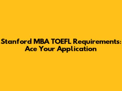 Stanford MBA TOEFL Requirements: Ace Your Application