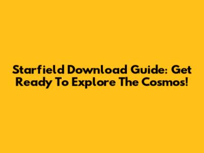 Starfield Download Guide: Get Ready To Explore The Cosmos!
