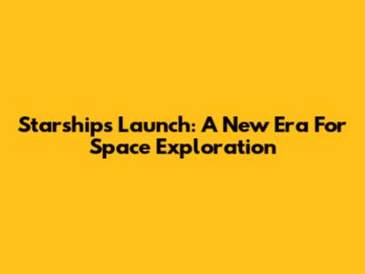 Starship's Launch: A New Era For Space Exploration