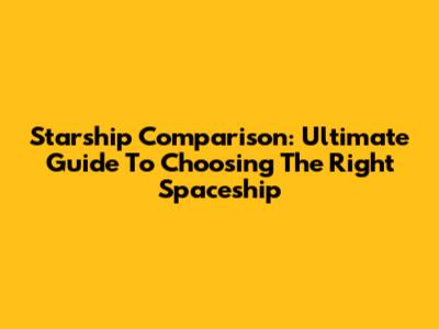 Starship Comparison: Ultimate Guide To Choosing The Right Spaceship