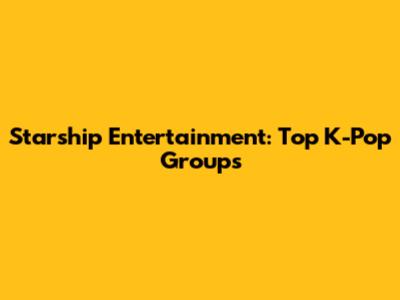 Starship Entertainment: Top K-Pop Groups