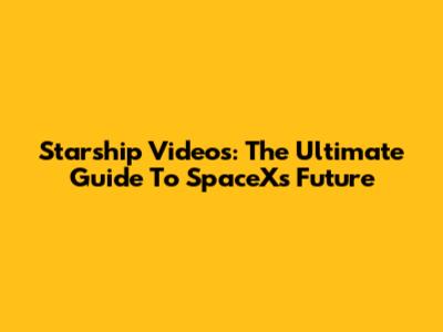 Starship Videos: The Ultimate Guide To SpaceX's Future