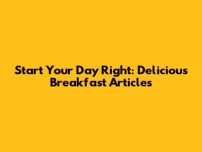Start Your Day Right: Delicious Breakfast Articles