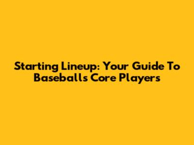 Starting Lineup: Your Guide To Baseball's Core Players