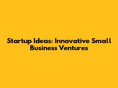 Startup Ideas: Innovative Small Business Ventures