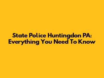 State Police Huntingdon PA: Everything You Need To Know