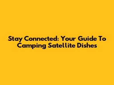 Stay Connected: Your Guide To Camping Satellite Dishes
