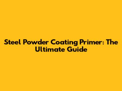 Steel Powder Coating Primer: The Ultimate Guide