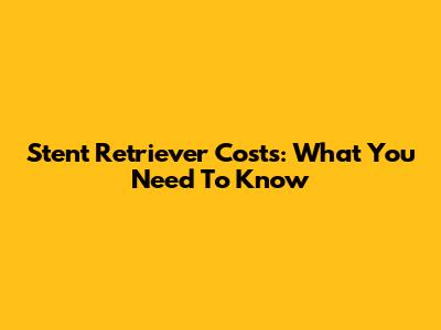 Stent Retriever Costs: What You Need To Know