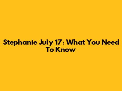 Stephanie July 17: What You Need To Know