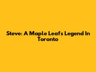 Steve: A Maple Leafs Legend In Toronto