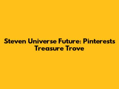 Steven Universe Future: Pinterest's Treasure Trove