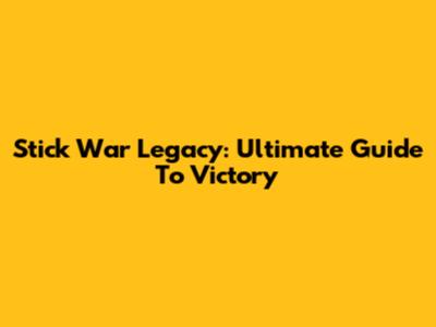 Stick War Legacy: Ultimate Guide To Victory