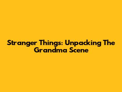 Stranger Things: Unpacking The Grandma Scene