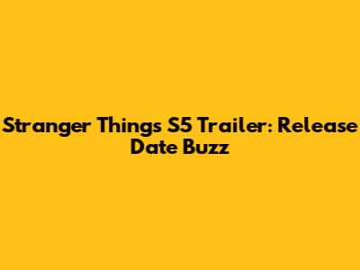 Stranger Things S5 Trailer: Release Date Buzz