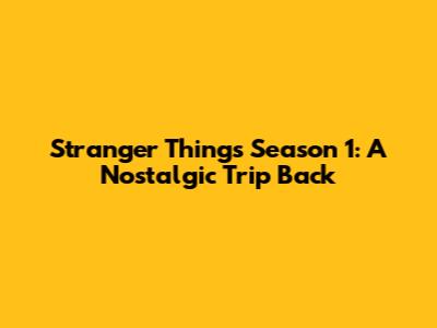 Stranger Things Season 1: A Nostalgic Trip Back