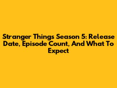 Stranger Things Season 5: Release Date, Episode Count, And What To Expect