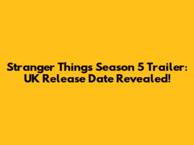 Stranger Things Season 5 Trailer: UK Release Date Revealed!
