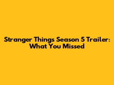 Stranger Things Season 5 Trailer: What You Missed