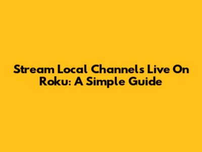 Stream Local Channels Live On Roku: A Simple Guide