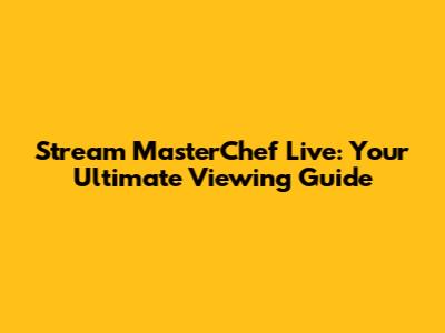 Stream MasterChef Live: Your Ultimate Viewing Guide