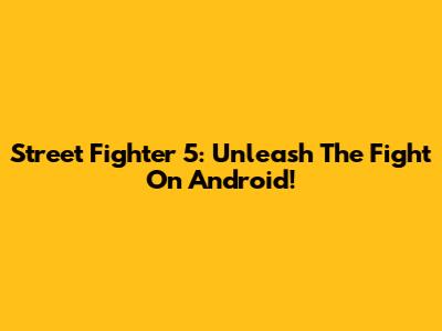 Street Fighter 5: Unleash The Fight On Android!