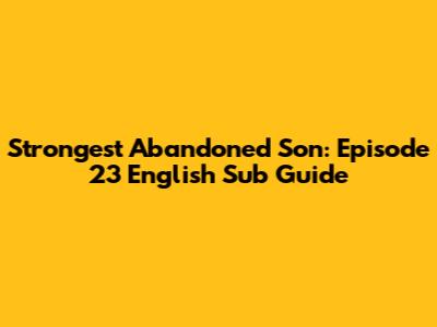 Strongest Abandoned Son: Episode 23 English Sub Guide
