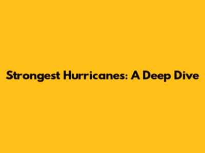 Strongest Hurricanes: A Deep Dive