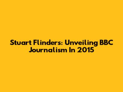 Stuart Flinders: Unveiling BBC Journalism In 2015