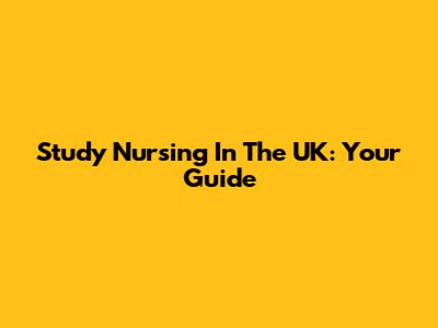 Study Nursing In The UK: Your Guide