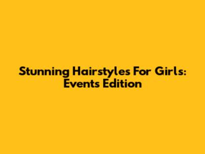 Stunning Hairstyles For Girls: Events Edition