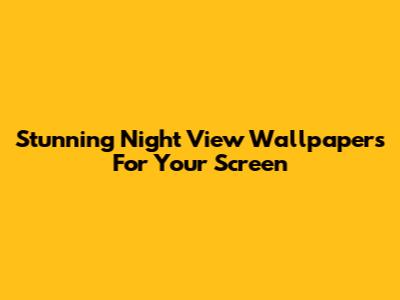 Stunning Night View Wallpapers For Your Screen