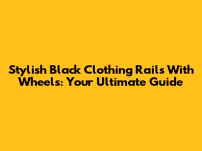 Stylish Black Clothing Rails With Wheels: Your Ultimate Guide