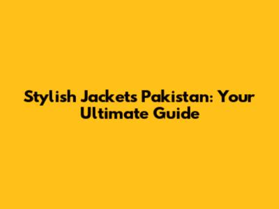 Stylish Jackets Pakistan: Your Ultimate Guide