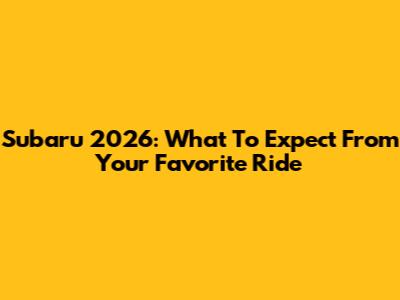 Subaru 2026: What To Expect From Your Favorite Ride