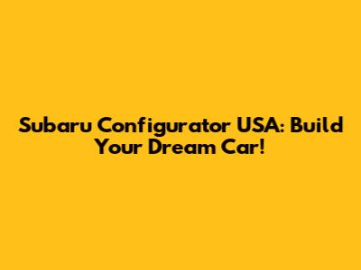 Subaru Configurator USA: Build Your Dream Car!
