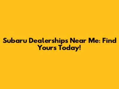 Subaru Dealerships Near Me: Find Yours Today!