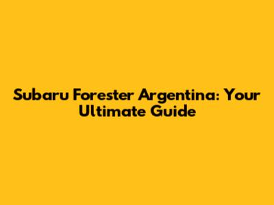 Subaru Forester Argentina: Your Ultimate Guide