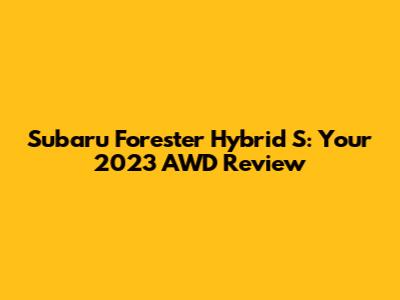 Subaru Forester Hybrid S: Your 2023 AWD Review